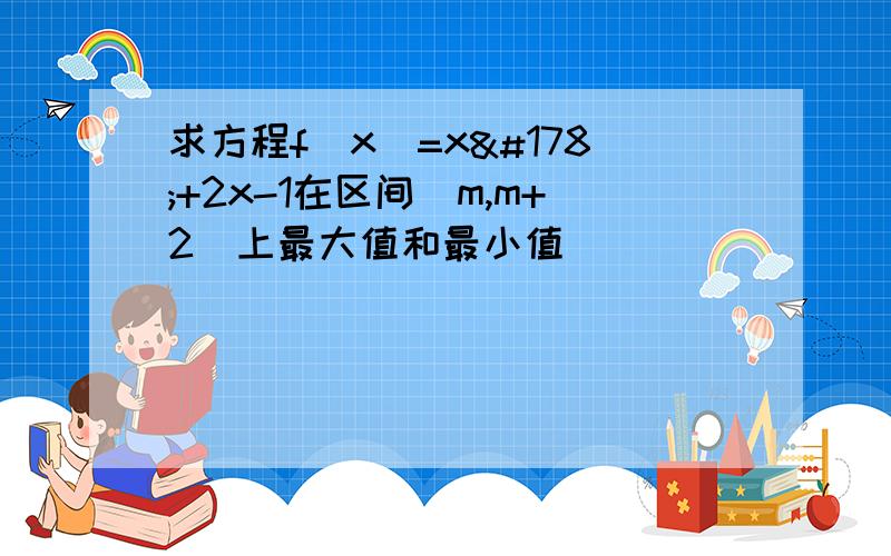 求方程f(x)=x²+2x-1在区间[m,m+2]上最大值和最小值