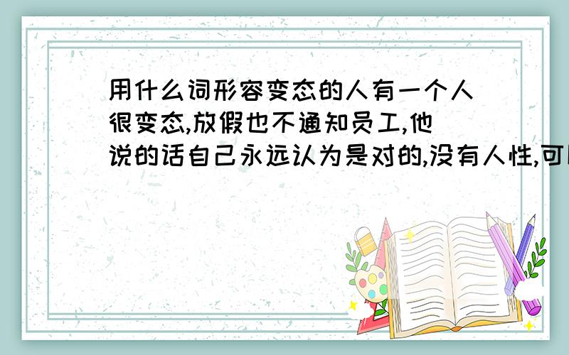 用什么词形容变态的人有一个人很变态,放假也不通知员工,他说的话自己永远认为是对的,没有人性,可以用什么词语形容这个人?