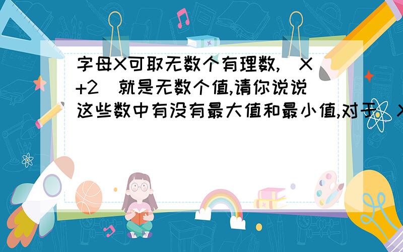 字母X可取无数个有理数,|X+2|就是无数个值,请你说说这些数中有没有最大值和最小值,对于|X+2|+7有没有最大值和最小值,并说说有最大值或是最小值时,x的取值.这也是这个问题.