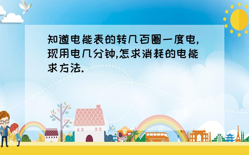 知道电能表的转几百圈一度电,现用电几分钟,怎求消耗的电能求方法.