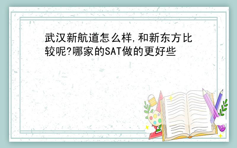 武汉新航道怎么样,和新东方比较呢?哪家的SAT做的更好些