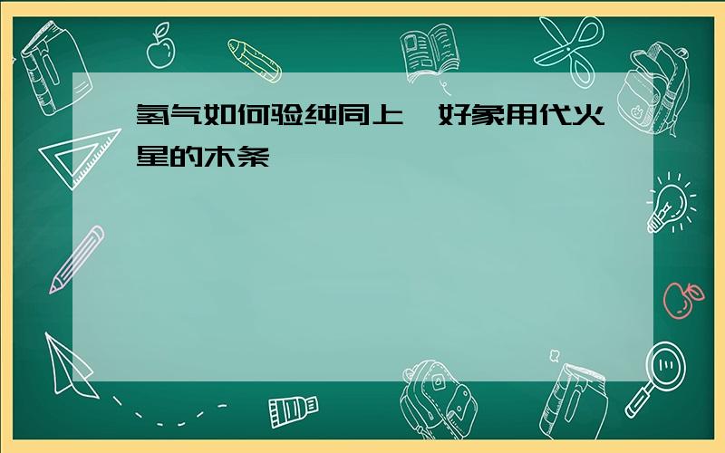 氢气如何验纯同上,好象用代火星的木条