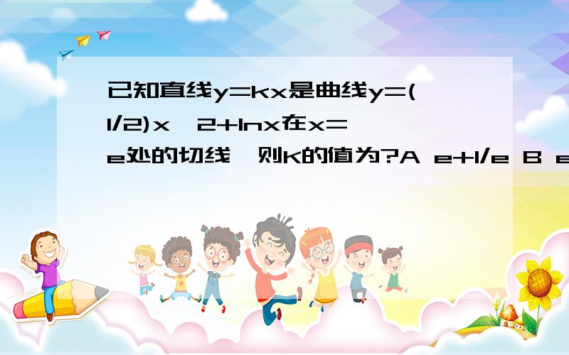 已知直线y=kx是曲线y=(1/2)x^2+lnx在x=e处的切线,则K的值为?A e+1/e B e-1/e C 2e D 0