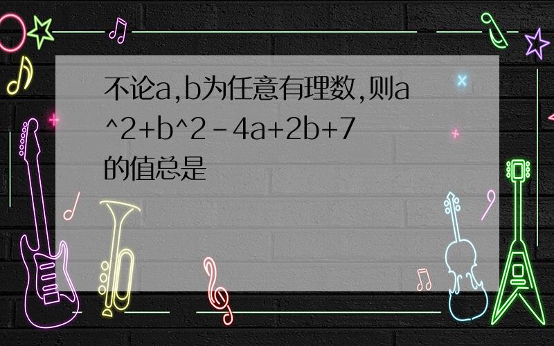 不论a,b为任意有理数,则a^2+b^2-4a+2b+7的值总是