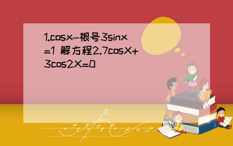 1.cosx-根号3sinx=1 解方程2.7cosX+3cos2X=0