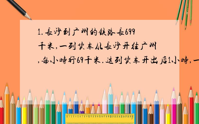 1.长沙到广州的铁路长699千米,一列货车从长沙开往广州,每小时行69千米.这列货车开出后1小时,一列货车从广州出发开往长沙,每小时行71千米.再过几小时两车相遇?