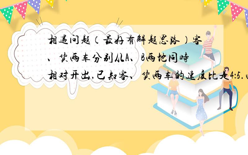 相遇问题（最好有解题思路）客、货两车分别从A、B两地同时相对开出,已知客、货两车的速度比是4：5.两车在途中相遇后,继续行驶.客车把速度提高20%,货车速度不变,再行4小时后,货车到达A地