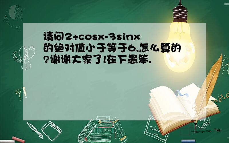 请问2+cosx-3sinx的绝对值小于等于6,怎么算的?谢谢大家了!在下愚笨.