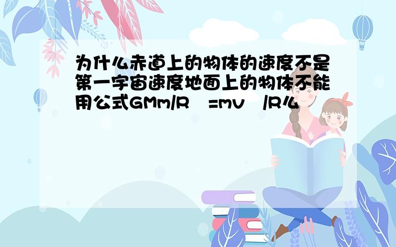 为什么赤道上的物体的速度不是第一宇宙速度地面上的物体不能用公式GMm/R²=mv²/R么