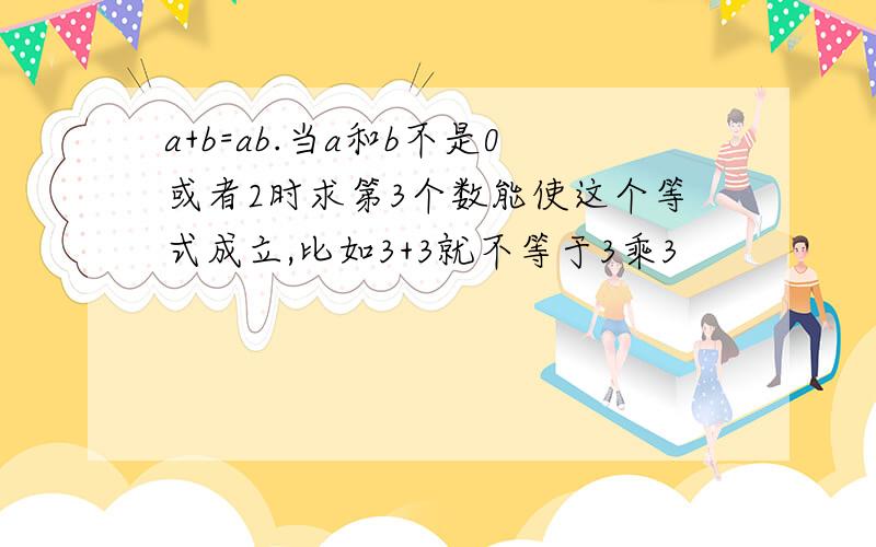 a+b=ab.当a和b不是0或者2时求第3个数能使这个等式成立,比如3+3就不等于3乘3