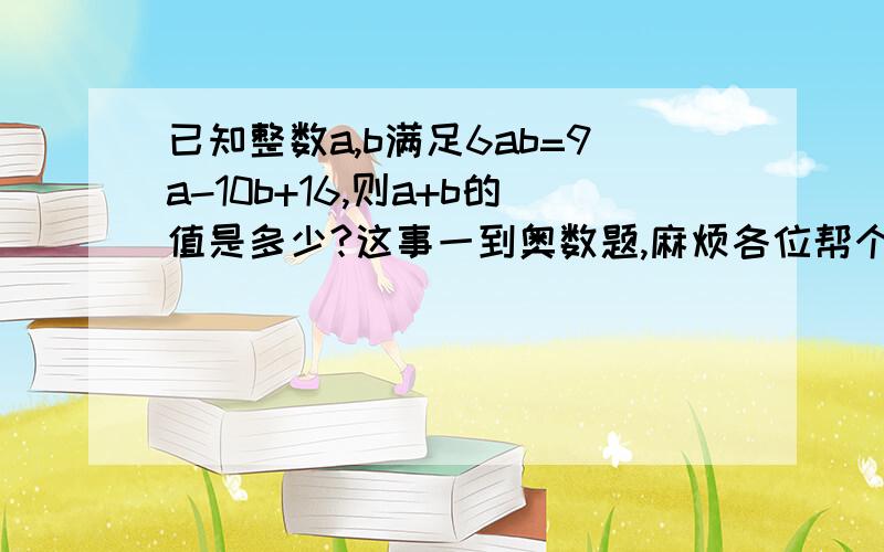 已知整数a,b满足6ab=9a-10b+16,则a+b的值是多少?这事一到奥数题,麻烦各位帮个忙,