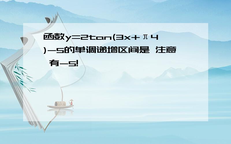 函数y=2tan(3x+π4)-5的单调递增区间是 注意 有-5!