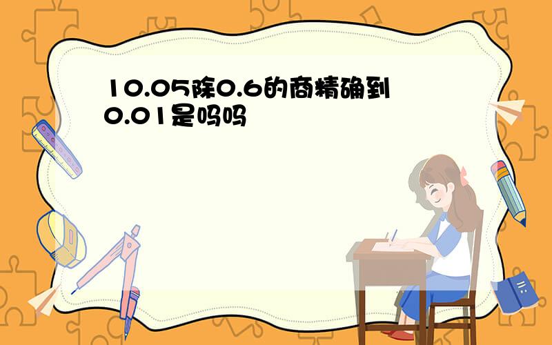 10.05除0.6的商精确到0.01是吗吗