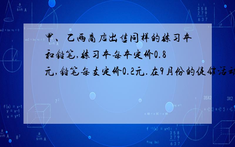 甲、乙两商店出售同样的练习本和铅笔,练习本每本定价0.8元,铅笔每支定价0.2元.在9月份的促销活动中,甲店：买一本练习本赠送铅笔一支；乙店：练习本和铅笔均按定价的8折优惠.某学生需购