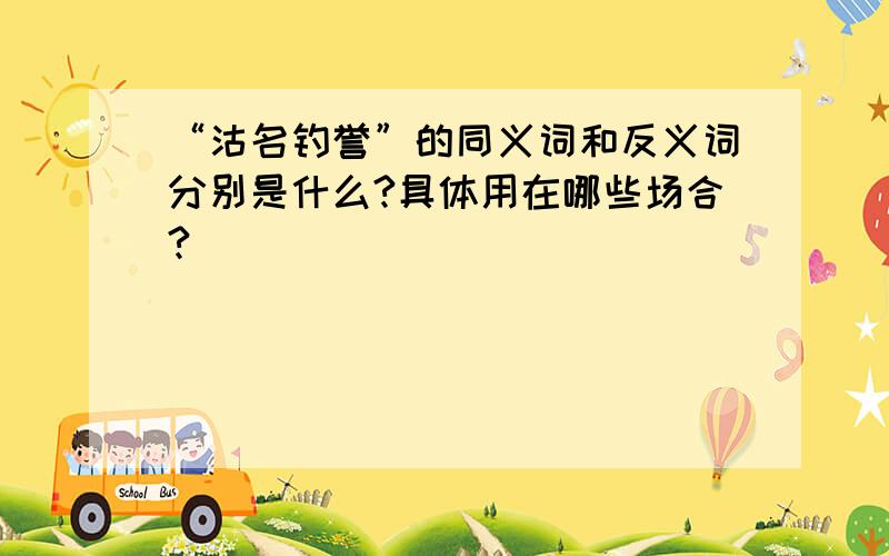 “沽名钓誉”的同义词和反义词分别是什么?具体用在哪些场合?