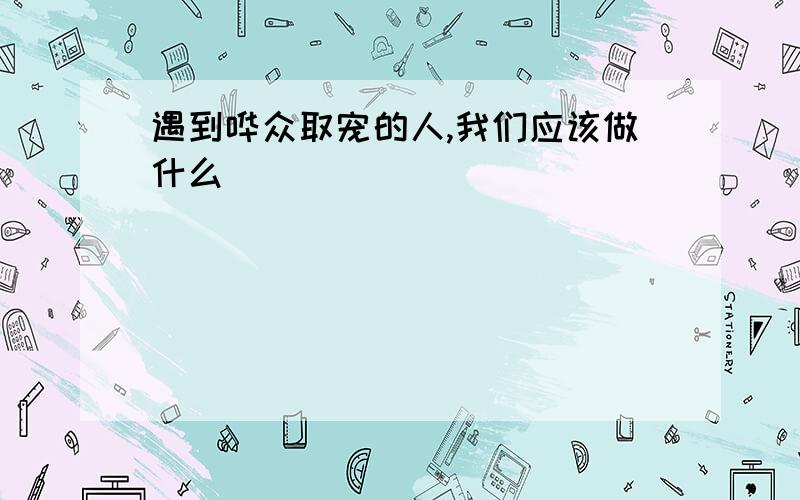 遇到哗众取宠的人,我们应该做什么