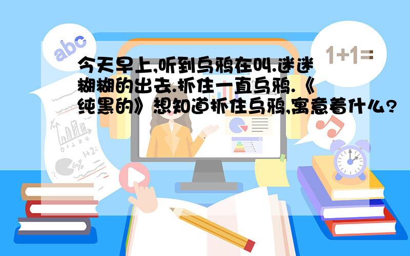 今天早上,听到乌鸦在叫.迷迷糊糊的出去.抓住一直乌鸦.《纯黑的》想知道抓住乌鸦,寓意着什么?