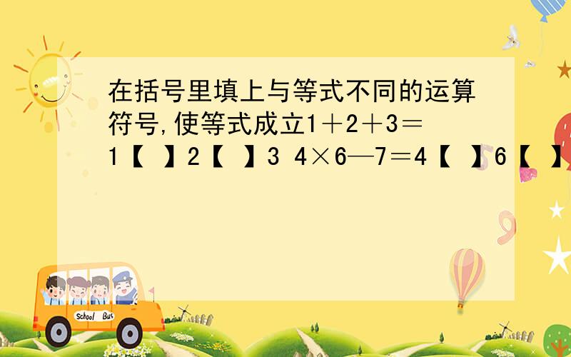 在括号里填上与等式不同的运算符号,使等式成立1＋2＋3＝1【 】2【 】3 4×6—7＝4【 】6【 】7