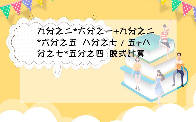 九分之二*六分之一+九分之二*六分之五 八分之七/五+八分之七*五分之四 脱式计算