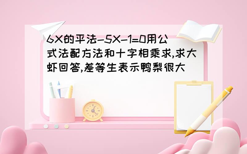 6X的平法-5X-1=0用公式法配方法和十字相乘求,求大虾回答,差等生表示鸭梨很大