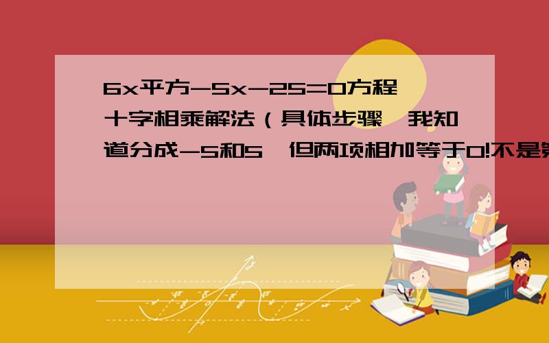 6x平方-5x-25=0方程十字相乘解法（具体步骤,我知道分成-5和5,但两项相加等于0!不是第二项系数!）