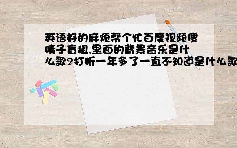 英语好的麻烦帮个忙百度视频搜晴子盲狙,里面的背景音乐是什么歌?打听一年多了一直不知道是什么歌,麻烦知道的说下,