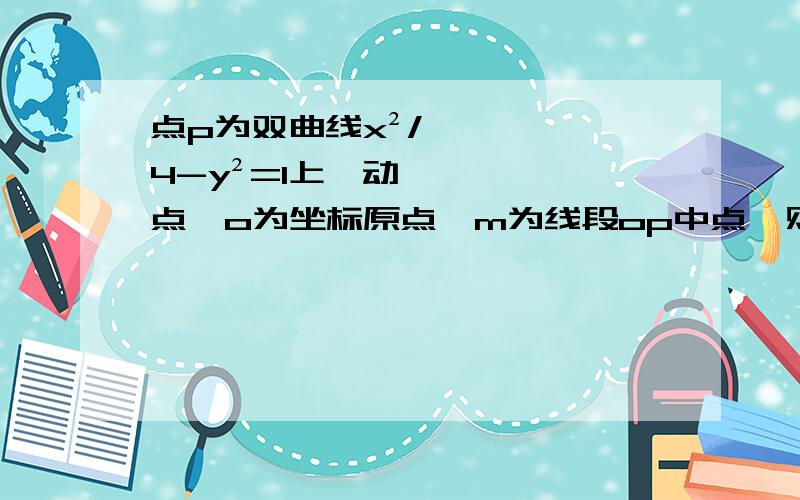 点p为双曲线x²/4-y²=1上一动点,o为坐标原点,m为线段op中点,则点m的轨迹方程是