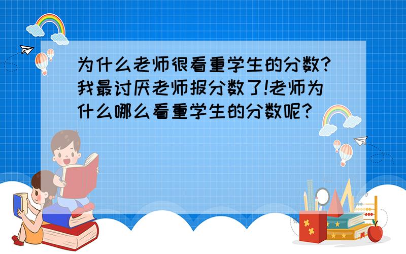 为什么老师很看重学生的分数?我最讨厌老师报分数了!老师为什么哪么看重学生的分数呢?