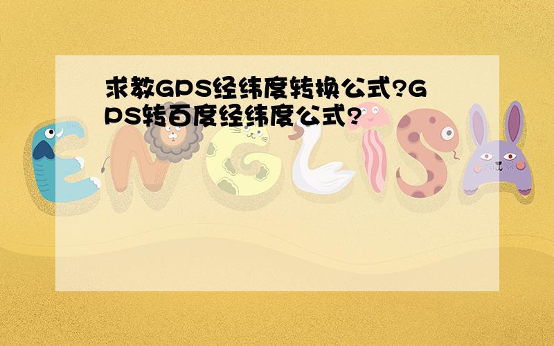 求教GPS经纬度转换公式?GPS转百度经纬度公式?