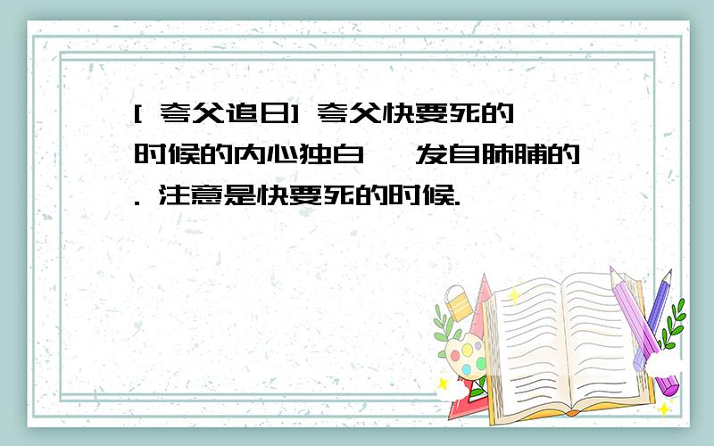 [ 夸父追日] 夸父快要死的时候的内心独白, 发自肺脯的. 注意是快要死的时候.