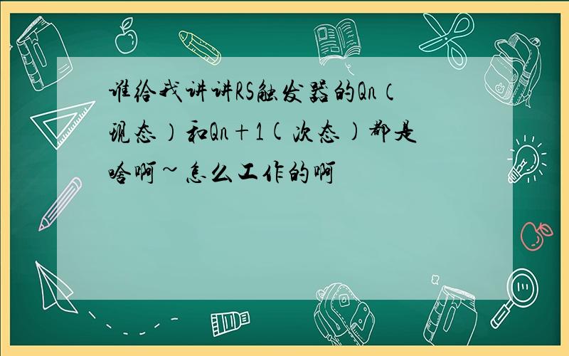 谁给我讲讲RS触发器的Qn（现态）和Qn+1(次态)都是啥啊~怎么工作的啊