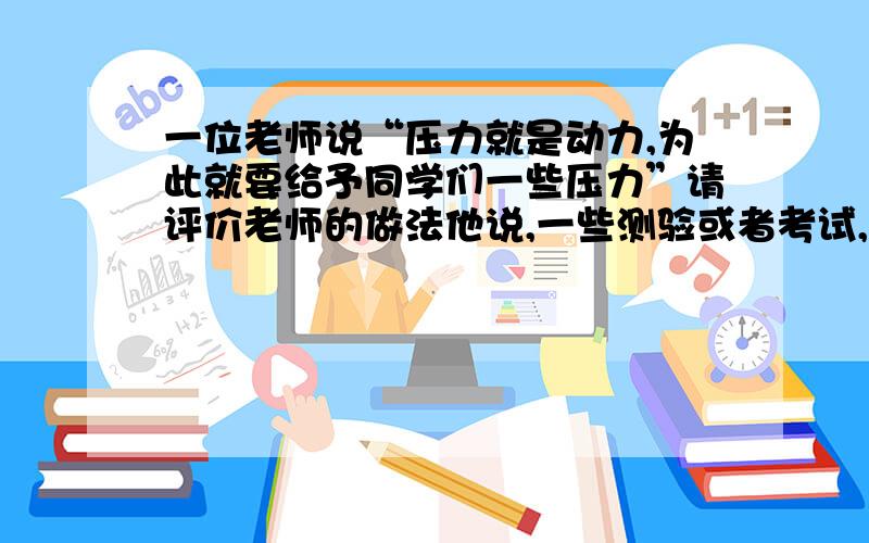 一位老师说“压力就是动力,为此就要给予同学们一些压力”请评价老师的做法他说,一些测验或者考试,谁考的不好就得罚钱“2至几十元不等”,他还说也可以不用交钱,但他就会在班上或者其