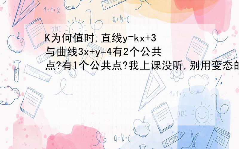 K为何值时,直线y=kx+3与曲线3x+y=4有2个公共点?有1个公共点?我上课没听,别用变态的方法解,解好了以后再加50.我就这么多了.