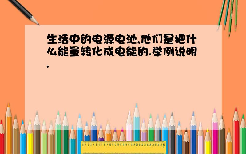 生活中的电源电池,他们是把什么能量转化成电能的.举例说明.