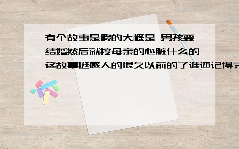 有个故事是假的大概是 男孩要结婚然后就挖母亲的心脏什么的这故事挺感人的很久以前的了谁还记得?