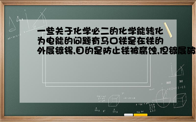 一些关于化学必二的化学能转化为电能的问题有马口铁是在铁的外层镀锡,目的是防止铁被腐蚀,但镀层破坏了以后铁更容易生锈,原因是什么?还有：白皮铁是在铁的外层镀锌,镀层破坏了之后