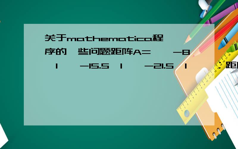 关于mathematica程序的一些问题距阵A={{-8,1}{-15.5,1}{-21.5,1}} ；距阵B={{6}{9}{3}}先是求A的转置 然后是A的转置乘以A（记为C）再求C的逆距阵 （记为D）再求D乘以A的转置 再乘以矩阵B （请高手帮我写