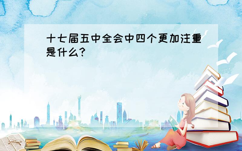 十七届五中全会中四个更加注重是什么?