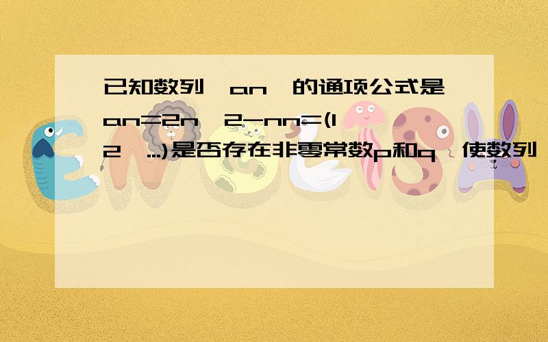 已知数列{an}的通项公式是an=2n*2-nn=(1,2,...)是否存在非零常数p和q,使数列{an/(pn+q)}成等差数列?若存在,求出p和q满足的关系式；若不存在,说理由