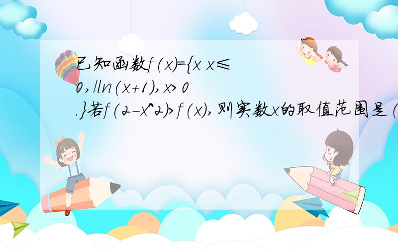 已知函数f(x)={x x≤0,/ln(x+1),x>0.}若f(2-x^2)>f(x),则实数x的取值范围是（）A.(-∞,-1)∪(2,+∞) B.(-∞,-2)∪ (1,+∞) C.(-1,2) D.(-2,1)