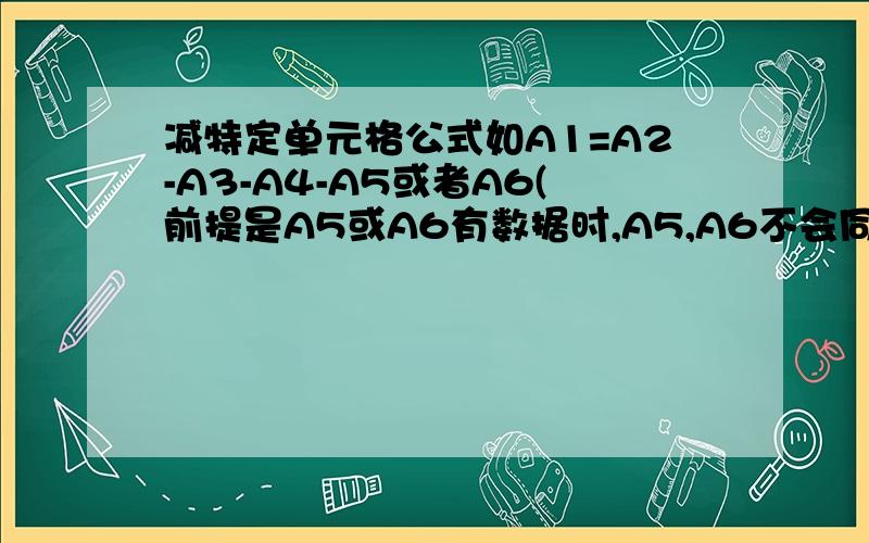 减特定单元格公式如A1=A2-A3-A4-A5或者A6(前提是A5或A6有数据时,A5,A6不会同时出现数据）.