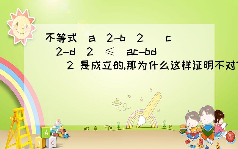 不等式（a^2-b^2）(c^2-d^2)≤(ac-bd)^2 是成立的,那为什么这样证明不对?（见补充说明）由柯西不等式,有：（a^2+b^2）(c^2+d^2)≥(ac+bd)^2 令b=bi d=di (i为虚数单位)则有（a^2-（bi)^2）(c^2-(di)^2)≥(ac-bd*i^2)