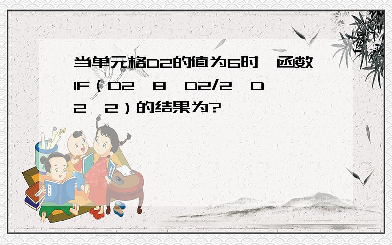 当单元格D2的值为6时,函数IF（D2>8,D2/2,D2*2）的结果为?