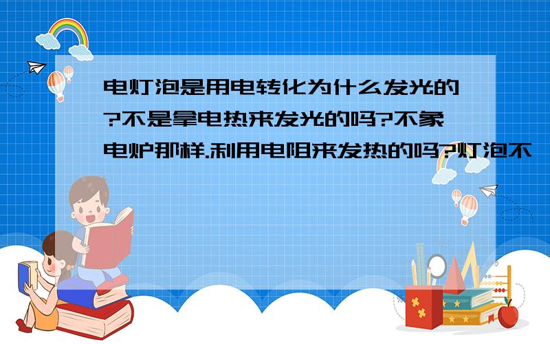 电灯泡是用电转化为什么发光的?不是拿电热来发光的吗?不象电炉那样.利用电阻来发热的吗?灯泡不一样吗?》