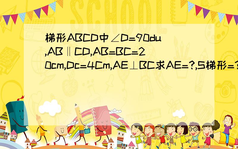 梯形ABCD中∠D=90du,AB‖CD,AB=BC=20cm,Dc=4Cm,AE⊥BC求AE=?,S梯形=?DC在上AB在下E在上