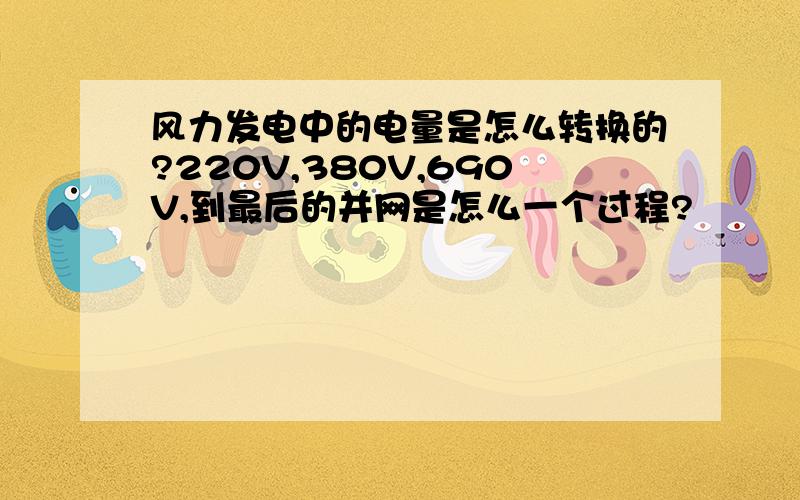 风力发电中的电量是怎么转换的?220V,380V,690V,到最后的并网是怎么一个过程?