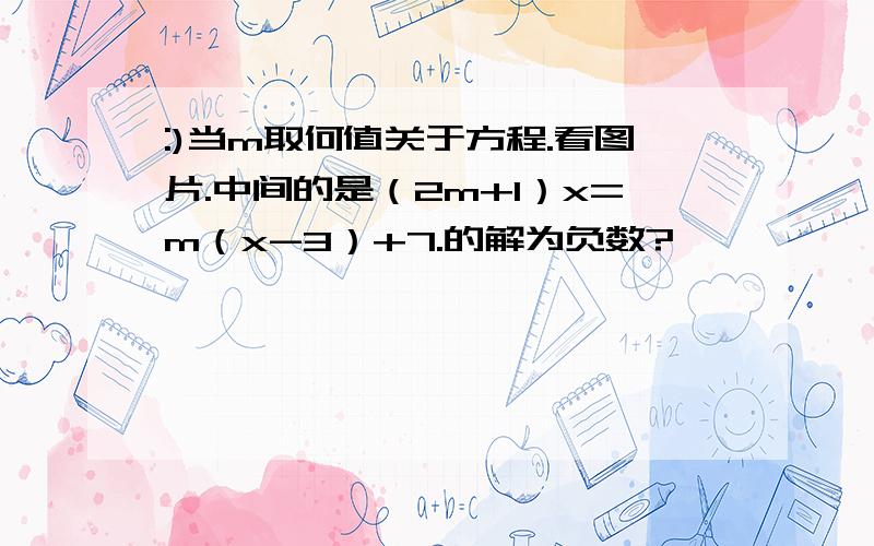 :)当m取何值关于方程.看图片.中间的是（2m+1）x=m（x-3）+7.的解为负数?