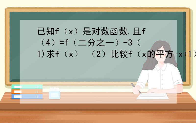 已知f（x）是对数函数,且f（4）=f（二分之一）-3（1)求f（x） （2）比较f（x的平方-x+1）与f（二分之三）的大小.