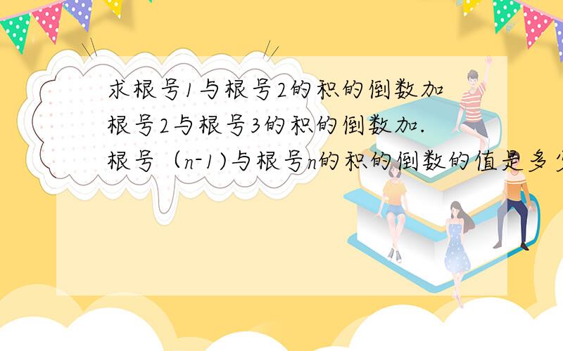 求根号1与根号2的积的倒数加根号2与根号3的积的倒数加.根号（n-1)与根号n的积的倒数的值是多少?