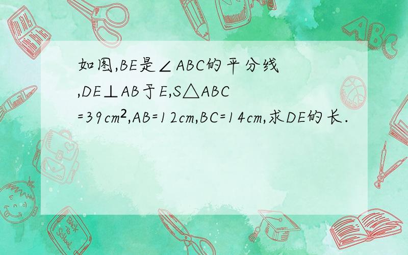 如图,BE是∠ABC的平分线,DE⊥AB于E,S△ABC=39cm²,AB=12cm,BC=14cm,求DE的长.